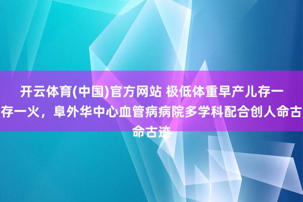 开云体育(中国)官方网站 极低体重早产儿存一火存一火，阜外华中心血管病病院多学科配合创人命古迹