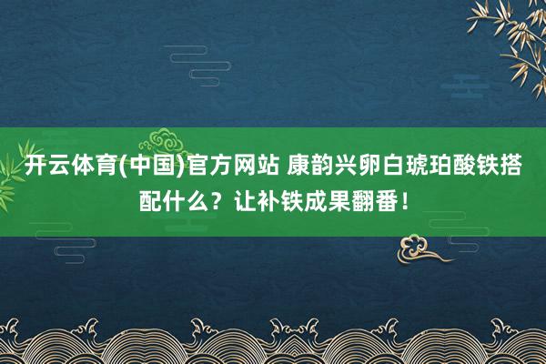 开云体育(中国)官方网站 康韵兴卵白琥珀酸铁搭配什么？让补铁成果翻番！