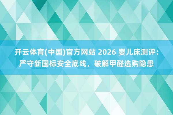 开云体育(中国)官方网站 2026 婴儿床测评：严守新国标安全底线，破解甲醛选购隐患