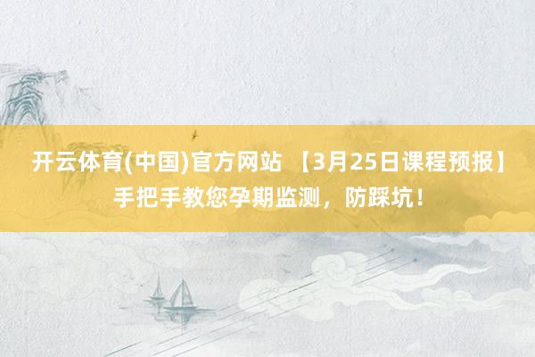 开云体育(中国)官方网站 【3月25日课程预报】手把手教您孕期监测，防踩坑！