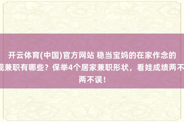 开云体育(中国)官方网站 稳当宝妈的在家作念的正规兼职有哪些？保举4个居家兼职形状，看娃成绩两不误！