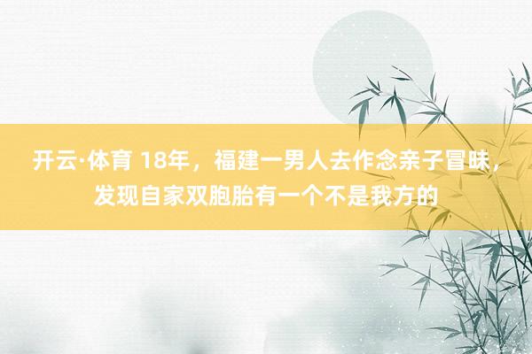 开云·体育 18年，福建一男人去作念亲子冒昧，发现自家双胞胎有一个不是我方的