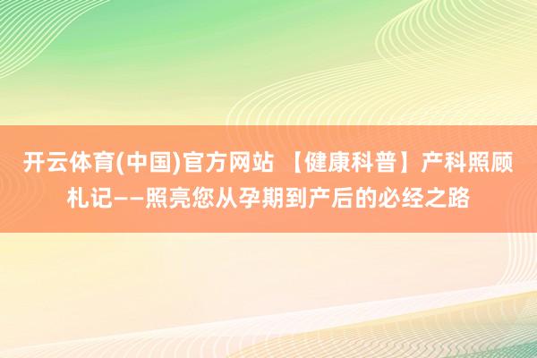 开云体育(中国)官方网站 【健康科普】产科照顾札记——照亮您从孕期到产后的必经之路