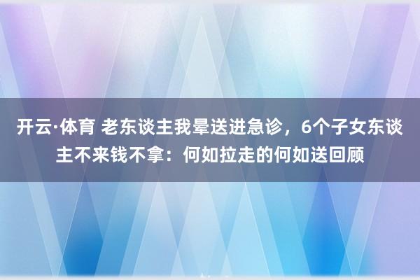 开云·体育 老东谈主我晕送进急诊，6个子女东谈主不来钱不拿：何如拉走的何如送回顾