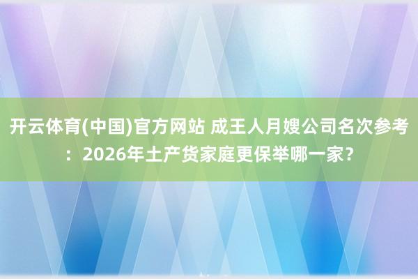 开云体育(中国)官方网站 成王人月嫂公司名次参考：2026年土产货家庭更保举哪一家？