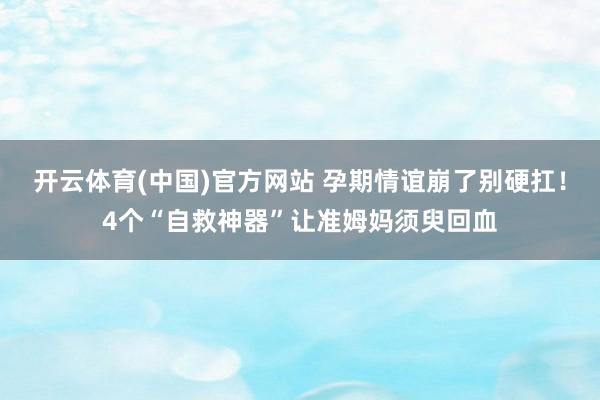 开云体育(中国)官方网站 孕期情谊崩了别硬扛！4个“自救神器”让准姆妈须臾回血
