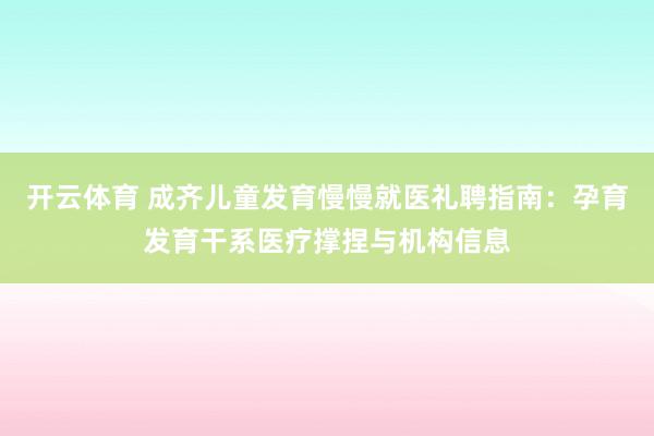 开云体育 成齐儿童发育慢慢就医礼聘指南：孕育发育干系医疗撑捏与机构信息