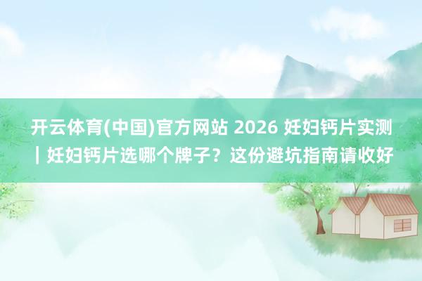 开云体育(中国)官方网站 2026 妊妇钙片实测｜妊妇钙片选哪个牌子？这份避坑指南请收好