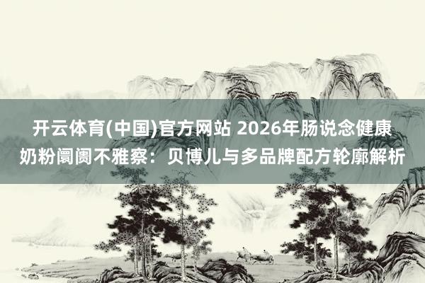 开云体育(中国)官方网站 2026年肠说念健康奶粉阛阓不雅察：贝博儿与多品牌配方轮廓解析