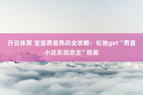 开云体育 宝宝昂首熟识全攻略：松弛get“昂首小达东说念主”技能