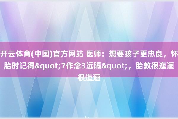 开云体育(中国)官方网站 医师：想要孩子更忠良，怀胎时记得"7作念3远隔"，胎教很迤逦
