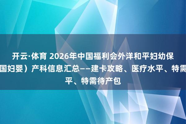 开云·体育 2026年中国福利会外洋和平妇幼保健院(国妇婴)产科信息汇总——建卡攻略、医疗水平、特需待产包