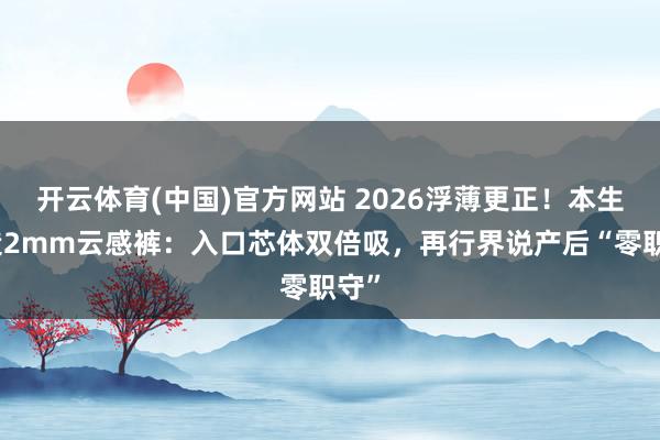 开云体育(中国)官方网站 2026浮薄更正！本生质造2mm云感裤：入口芯体双倍吸，再行界说产后“零职守”