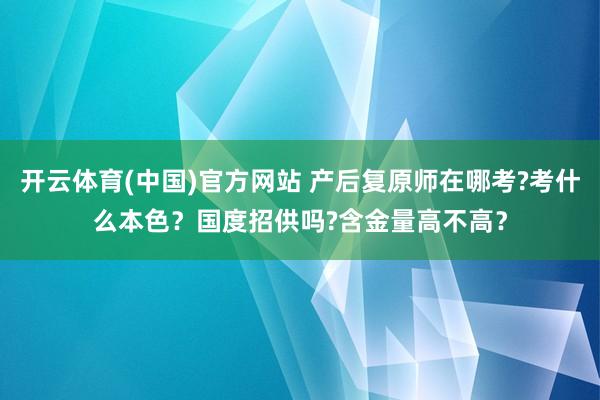 开云体育(中国)官方网站 产后复原师在哪考?考什么本色？国度招供吗?含金量高不高？