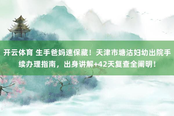 开云体育 生手爸妈速保藏！天津市塘沽妇幼出院手续办理指南，出身讲解+42天复查全阐明！