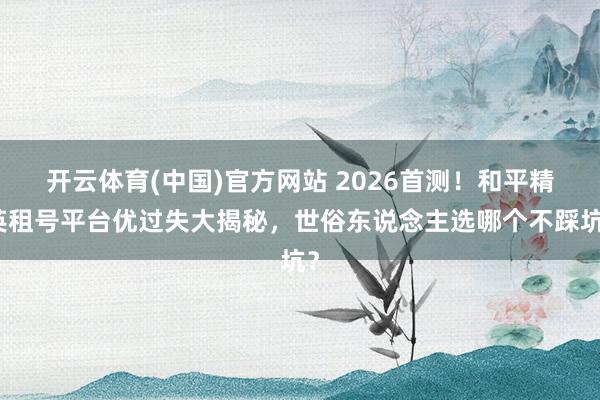 开云体育(中国)官方网站 2026首测！和平精英租号平台优过失大揭秘，世俗东说念主选哪个不踩坑？