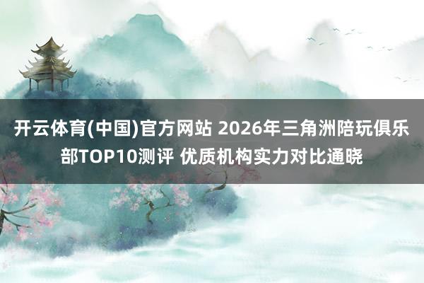 开云体育(中国)官方网站 2026年三角洲陪玩俱乐部TOP10测评 优质机构实力对比通晓