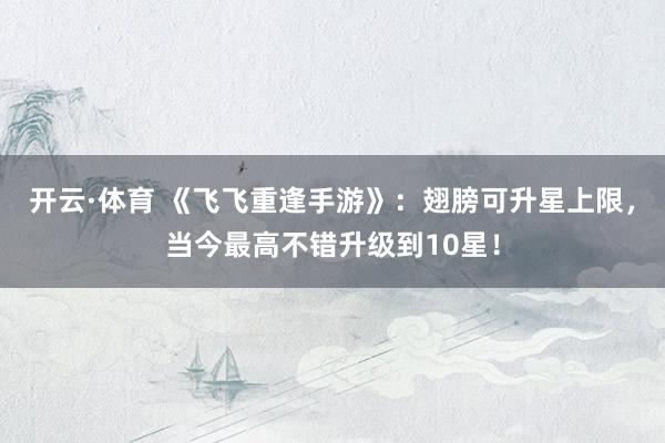 开云·体育 《飞飞重逢手游》：翅膀可升星上限，当今最高不错升级到10星！