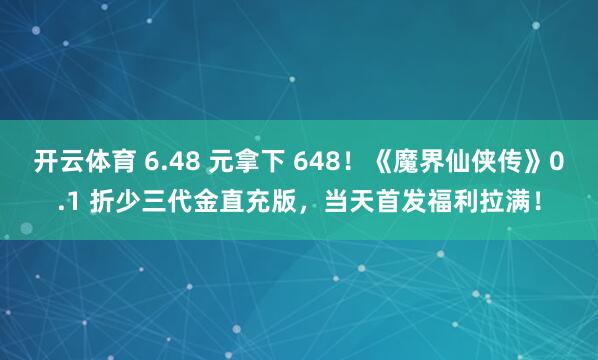开云体育 6.48 元拿下 648！《魔界仙侠传》0.1 折少三代金直充版，当天首发福利拉满！