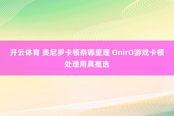 开云体育 奥尼罗卡顿奈哪里理 OnirO游戏卡顿处理用具推选