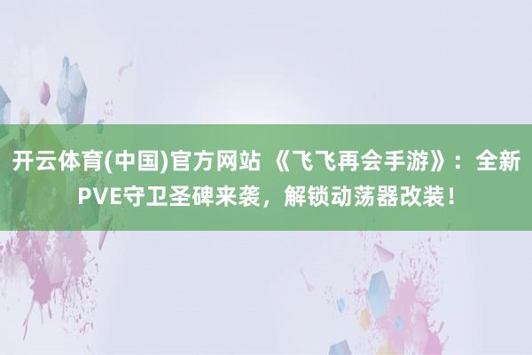 开云体育(中国)官方网站 《飞飞再会手游》：全新PVE守卫圣碑来袭，解锁动荡器改装！