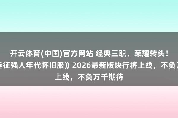 开云体育(中国)官方网站 经典三职，荣耀转头！《风爆远征强人年代怀旧服》2026最新版块行将上线，不负万千期待