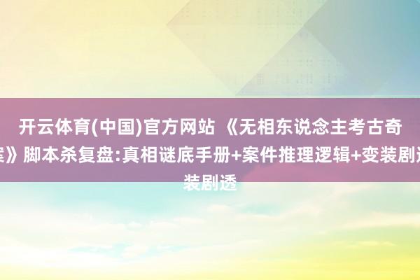 开云体育(中国)官方网站 《无相东说念主考古奇案》脚本杀复盘:真相谜底手册+案件推理逻辑+变装剧透