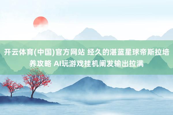 开云体育(中国)官方网站 经久的湛蓝星球帝斯拉培养攻略 AI玩游戏挂机阐发输出拉满