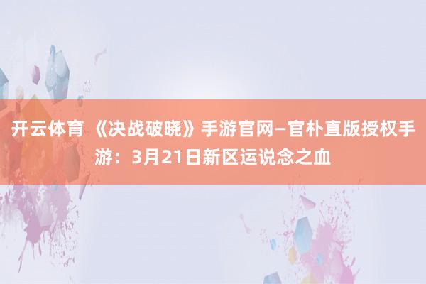 开云体育 《决战破晓》手游官网—官朴直版授权手游：3月21日新区运说念之血