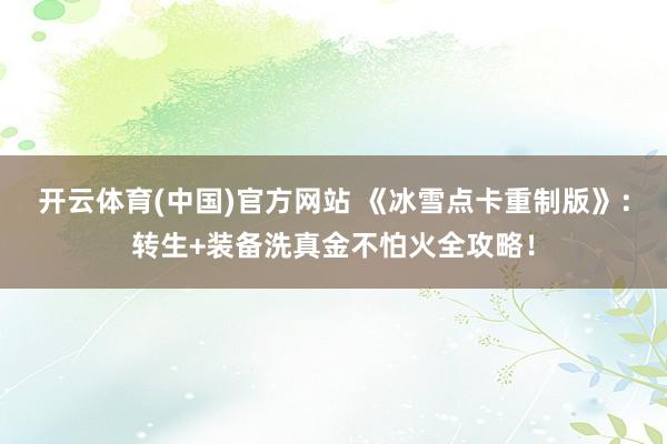 开云体育(中国)官方网站 《冰雪点卡重制版》：转生+装备洗真金不怕火全攻略！