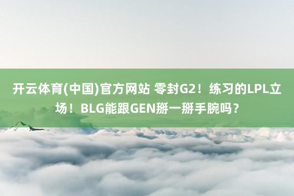 开云体育(中国)官方网站 零封G2！练习的LPL立场！BLG能跟GEN掰一掰手腕吗？