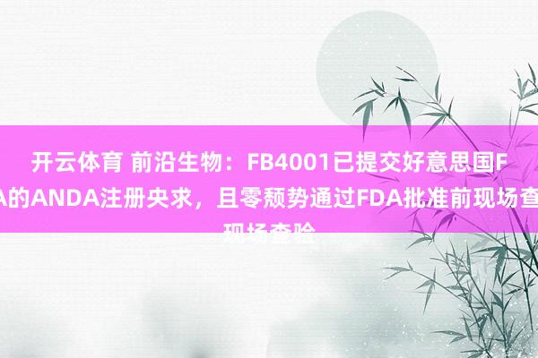 开云体育 前沿生物：FB4001已提交好意思国FDA的ANDA注册央求，且零颓势通过FDA批准前现场查验