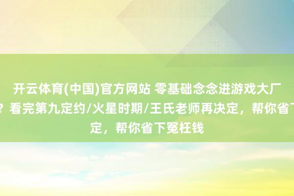 开云体育(中国)官方网站 零基础念念进游戏大厂作念CG？看完第九定约/火星时期/王氏老师再决定，帮你省下冤枉钱