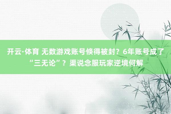 开云·体育 无数游戏账号倏得被封？6年账号成了“三无论”？渠说念服玩家逆境何解