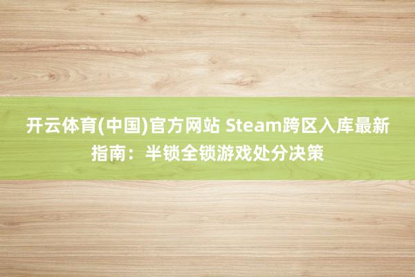 开云体育(中国)官方网站 Steam跨区入库最新指南：半锁全锁游戏处分决策