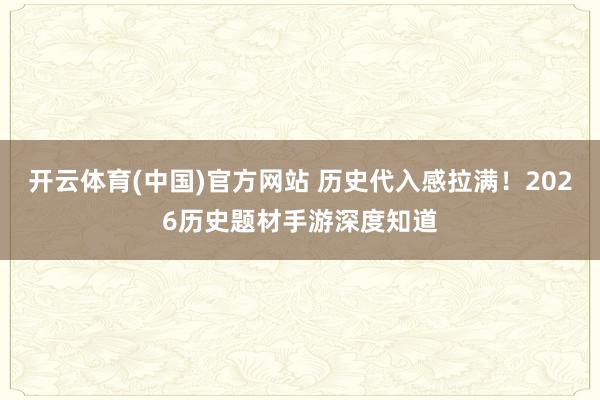 开云体育(中国)官方网站 历史代入感拉满！2026历史题材手游深度知道