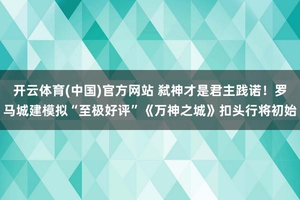 开云体育(中国)官方网站 弑神才是君主践诺！罗马城建模拟“至极好评”《万神之城》扣头行将初始