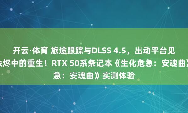 开云·体育 旅途跟踪与DLSS 4.5，出动平台见证浣熊市余烬中的重生！RTX 50系条记本《生化危急：安魂曲》实测体验