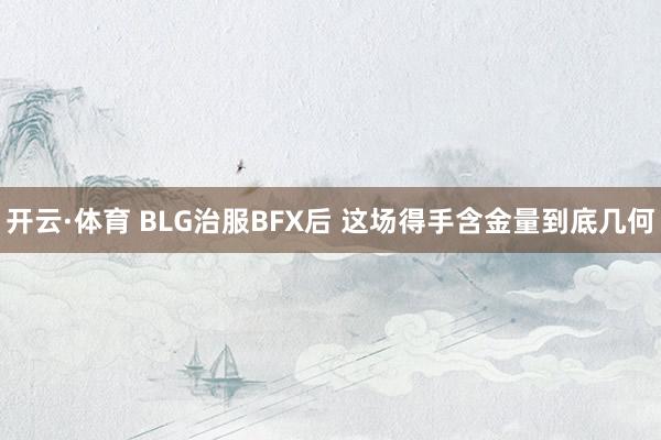 开云·体育 BLG治服BFX后 这场得手含金量到底几何