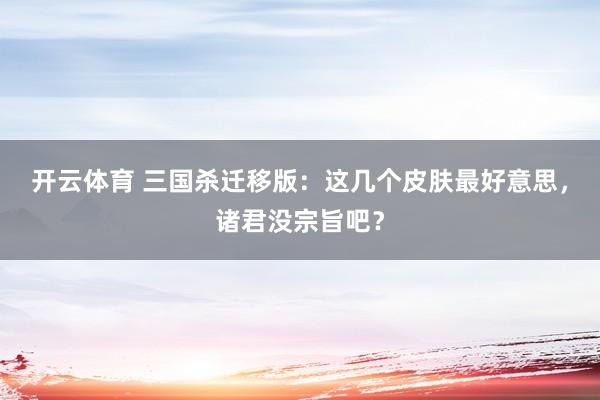 开云体育 三国杀迁移版：这几个皮肤最好意思，诸君没宗旨吧？