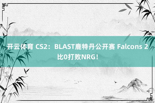 开云体育 CS2:BLAST鹿特丹公开赛 Falcons 2比0打败NRG!