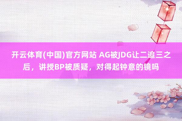 开云体育(中国)官方网站 AG被JDG让二追三之后，讲授BP被质疑，对得起钟意的镜吗