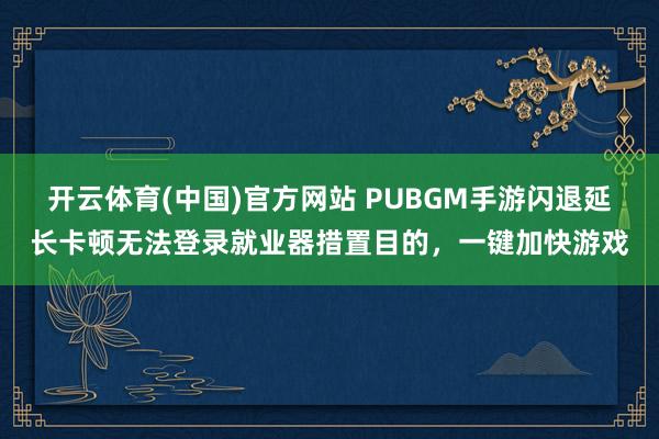 开云体育(中国)官方网站 PUBGM手游闪退延长卡顿无法登录就业器措置目的，一键加快游戏