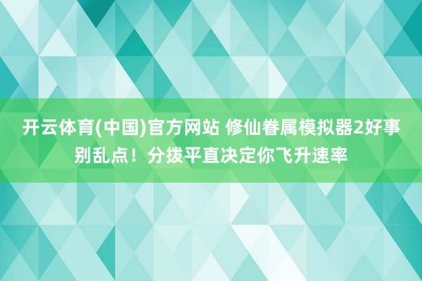 开云体育(中国)官方网站 修仙眷属模拟器2好事别乱点！分拨平直决定你飞升速率