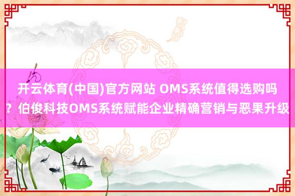 开云体育(中国)官方网站 OMS系统值得选购吗？伯俊科技OMS系统赋能企业精确营销与恶果升级