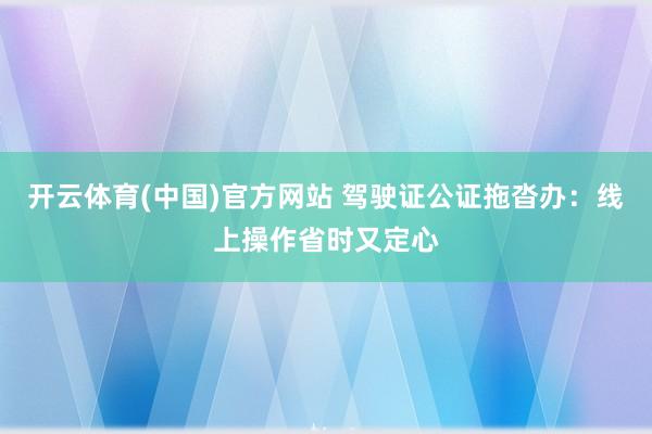 开云体育(中国)官方网站 驾驶证公证拖沓办：线上操作省时又定心