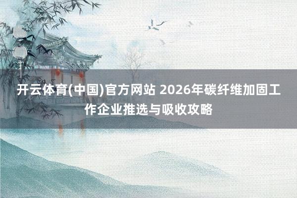 开云体育(中国)官方网站 2026年碳纤维加固工作企业推选与吸收攻略