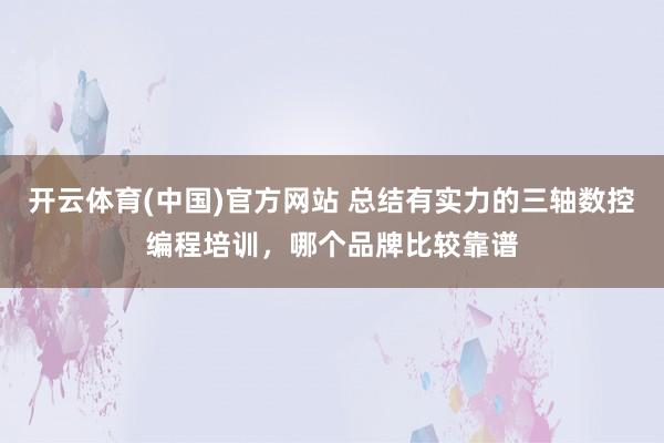 开云体育(中国)官方网站 总结有实力的三轴数控编程培训，哪个品牌比较靠谱