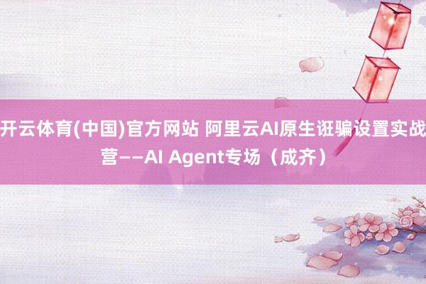 开云体育(中国)官方网站 阿里云AI原生诳骗设置实战营——AI Agent专场(成齐)