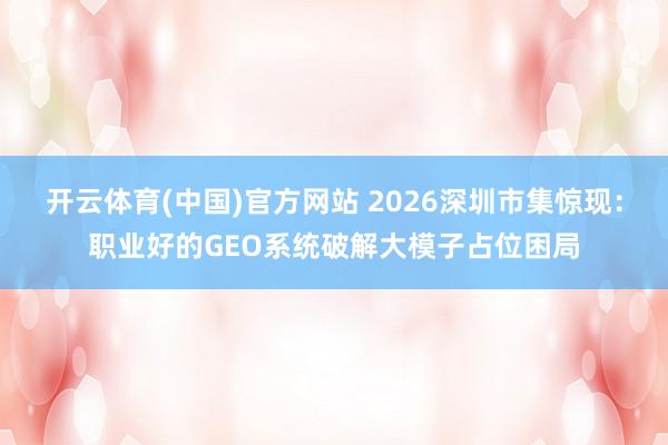 开云体育(中国)官方网站 2026深圳市集惊现：职业好的GEO系统破解大模子占位困局
